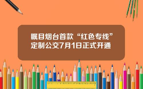 瞩目烟台首款“红色专线”定制公交7月1日正式开通