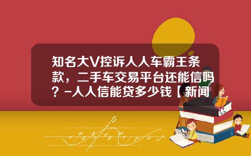 知名大V控诉人人车霸王条款，二手车交易平台还能信吗？-人人信能贷多少钱【新闻】.