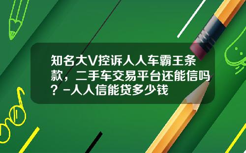知名大V控诉人人车霸王条款，二手车交易平台还能信吗？-人人信能贷多少钱