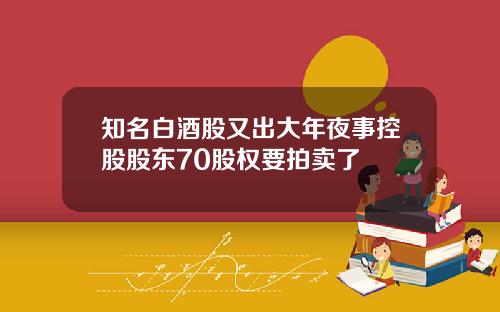 知名白酒股又出大年夜事控股股东70股权要拍卖了