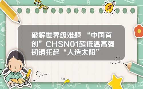 破解世界级难题 “中国首创”CHSN01超低温高强韧钢托起“人造太阳”