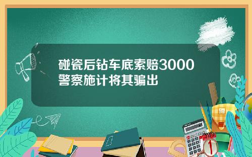 碰瓷后钻车底索赔3000警察施计将其骗出