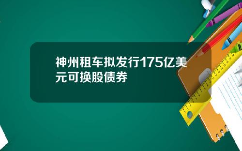 神州租车拟发行175亿美元可换股债券