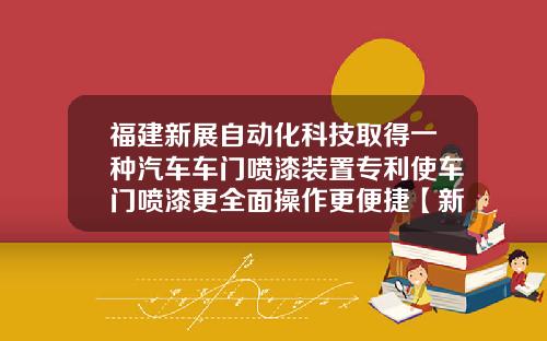 福建新展自动化科技取得一种汽车车门喷漆装置专利使车门喷漆更全面操作更便捷【新闻】