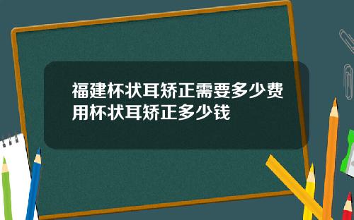 福建杯状耳矫正需要多少费用杯状耳矫正多少钱