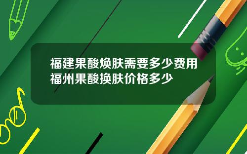福建果酸焕肤需要多少费用福州果酸换肤价格多少