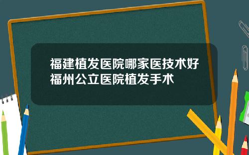 福建植发医院哪家医技术好福州公立医院植发手术