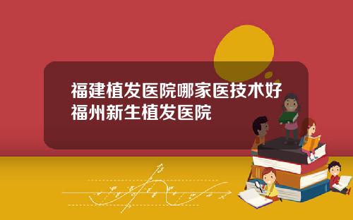 福建植发医院哪家医技术好福州新生植发医院