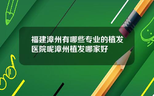 福建漳州有哪些专业的植发医院呢漳州植发哪家好