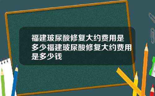福建玻尿酸修复大约费用是多少福建玻尿酸修复大约费用是多少钱