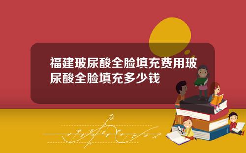 福建玻尿酸全脸填充费用玻尿酸全脸填充多少钱