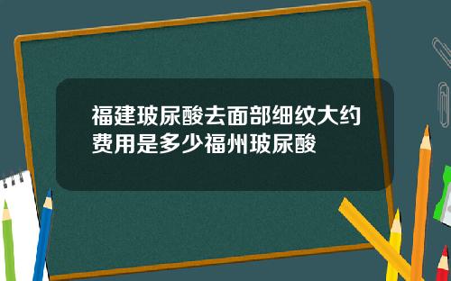 福建玻尿酸去面部细纹大约费用是多少福州玻尿酸