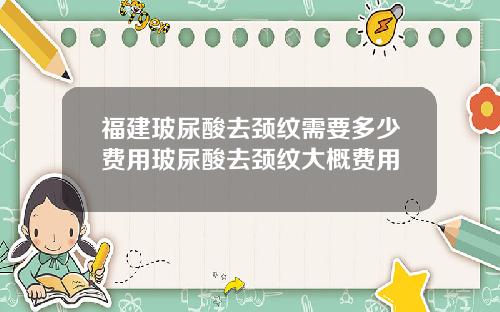 福建玻尿酸去颈纹需要多少费用玻尿酸去颈纹大概费用