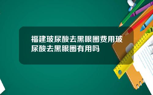 福建玻尿酸去黑眼圈费用玻尿酸去黑眼圈有用吗