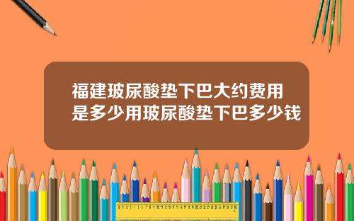 福建玻尿酸垫下巴大约费用是多少用玻尿酸垫下巴多少钱