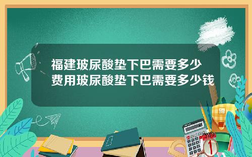 福建玻尿酸垫下巴需要多少费用玻尿酸垫下巴需要多少钱