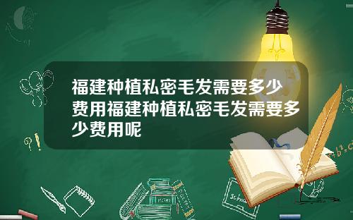 福建种植私密毛发需要多少费用福建种植私密毛发需要多少费用呢