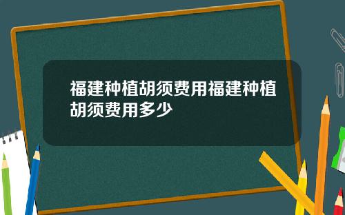 福建种植胡须费用福建种植胡须费用多少