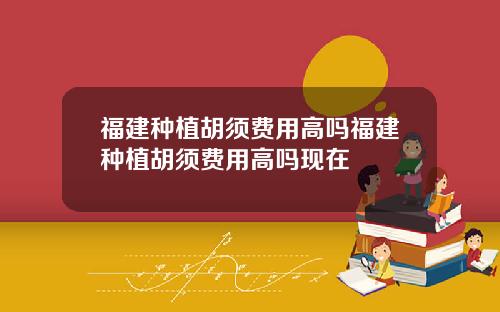 福建种植胡须费用高吗福建种植胡须费用高吗现在