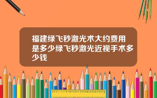 福建绿飞秒激光术大约费用是多少绿飞秒激光近视手术多少钱
