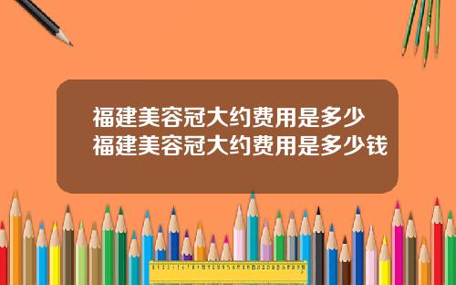福建美容冠大约费用是多少福建美容冠大约费用是多少钱