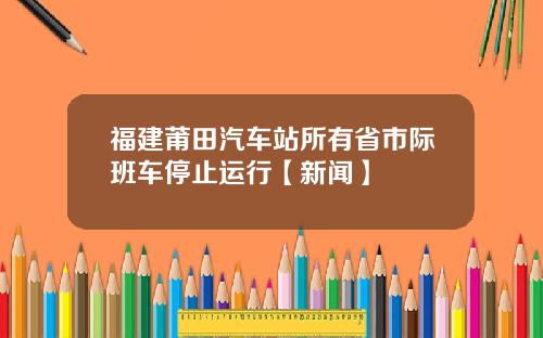 福建莆田汽车站所有省市际班车停止运行【新闻】