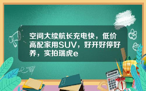空间大续航长充电快，低价高配家用SUV，好开好停好养，实拍瑞虎e