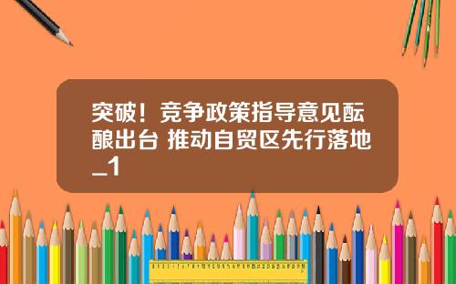 突破！竞争政策指导意见酝酿出台 推动自贸区先行落地_1