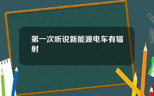 第一次听说新能源电车有辐射