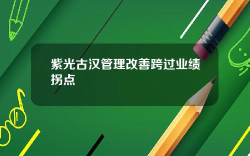 紫光古汉管理改善跨过业绩拐点
