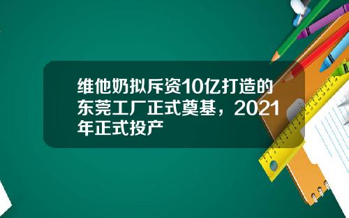 维他奶拟斥资10亿打造的东莞工厂正式奠基，2021年正式投产