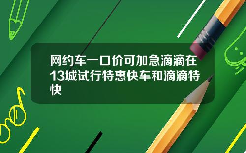 网约车一口价可加急滴滴在13城试行特惠快车和滴滴特快