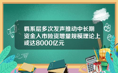 羁系层多次发声推动中长期资金入市险资增量规模理论上或达8000亿元