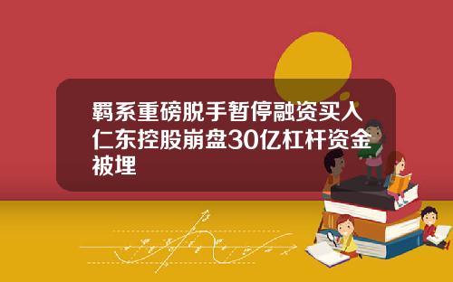羁系重磅脱手暂停融资买入仁东控股崩盘30亿杠杆资金被埋