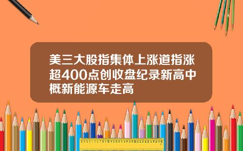 美三大股指集体上涨道指涨超400点创收盘纪录新高中概新能源车走高