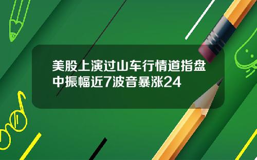 美股上演过山车行情道指盘中振幅近7波音暴涨24