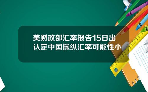 美财政部汇率报告15日出认定中国操纵汇率可能性小