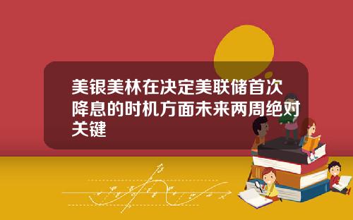 美银美林在决定美联储首次降息的时机方面未来两周绝对关键