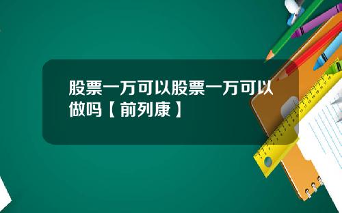 股票一万可以股票一万可以做吗【前列康】