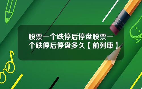 股票一个跌停后停盘股票一个跌停后停盘多久【前列康】