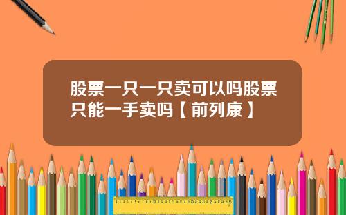 股票一只一只卖可以吗股票只能一手卖吗【前列康】