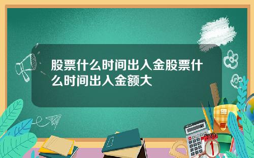 股票什么时间出入金股票什么时间出入金额大