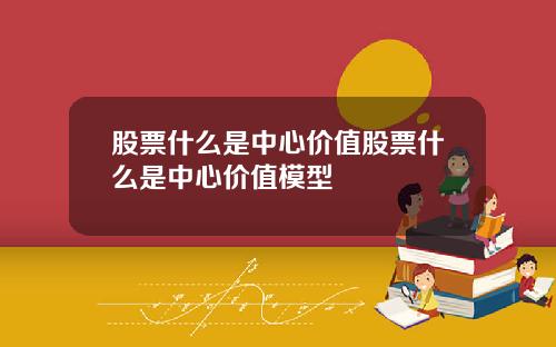 股票什么是中心价值股票什么是中心价值模型
