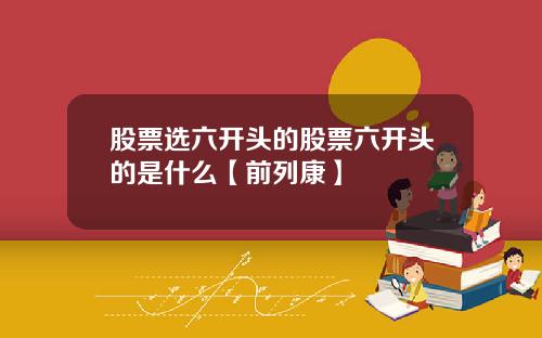 股票选六开头的股票六开头的是什么【前列康】
