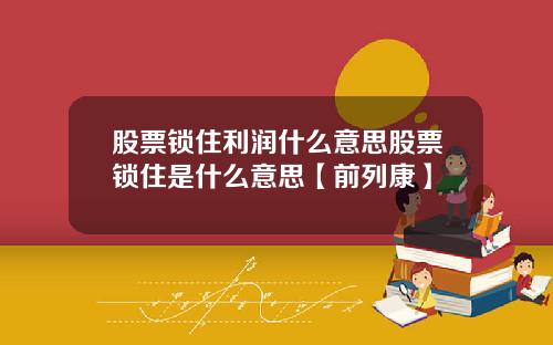 股票锁住利润什么意思股票锁住是什么意思【前列康】
