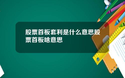 股票首板套利是什么意思股票首板啥意思