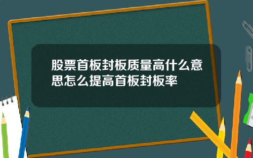 股票首板封板质量高什么意思怎么提高首板封板率