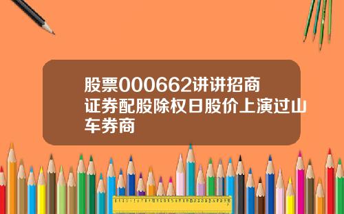 股票000662讲讲招商证券配股除权日股价上演过山车券商