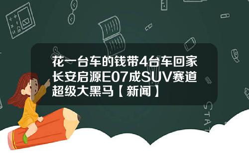 花一台车的钱带4台车回家长安启源E07成SUV赛道超级大黑马【新闻】