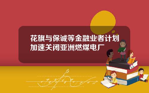 花旗与保诚等金融业者计划加速关闭亚洲燃煤电厂